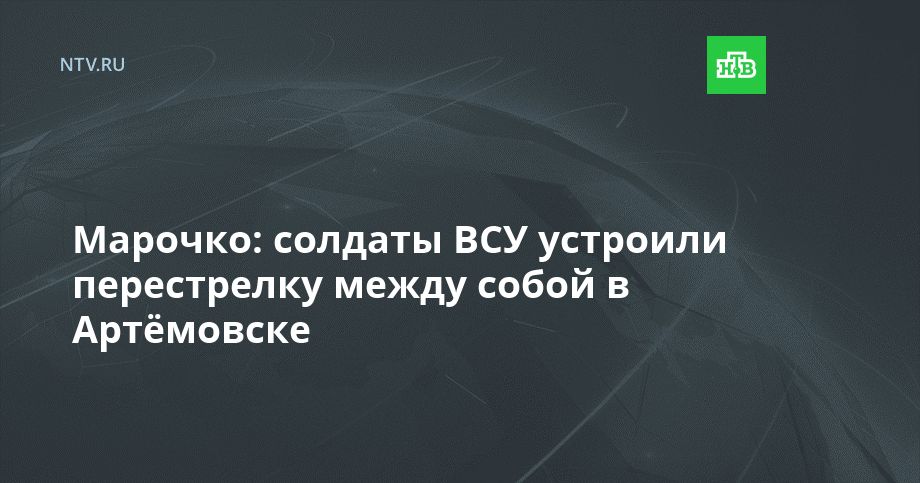 Марочко: солдаты ВСУ устроили перестрелку между собой в Артёмовске