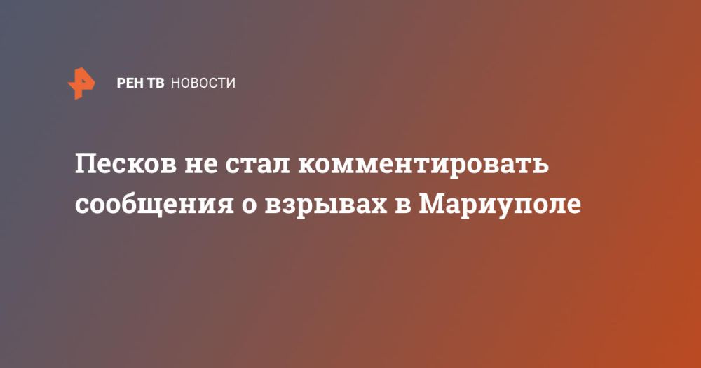 Песков не стал комментировать сообщения о взрывах в Мариуполе