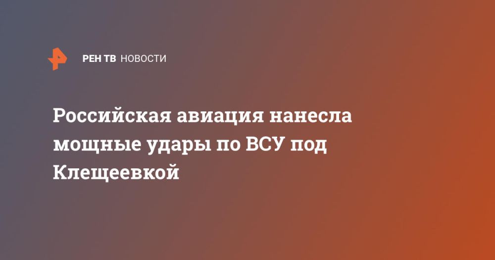 Российская авиация нанесла мощные удары по ВСУ под Клещеевкой