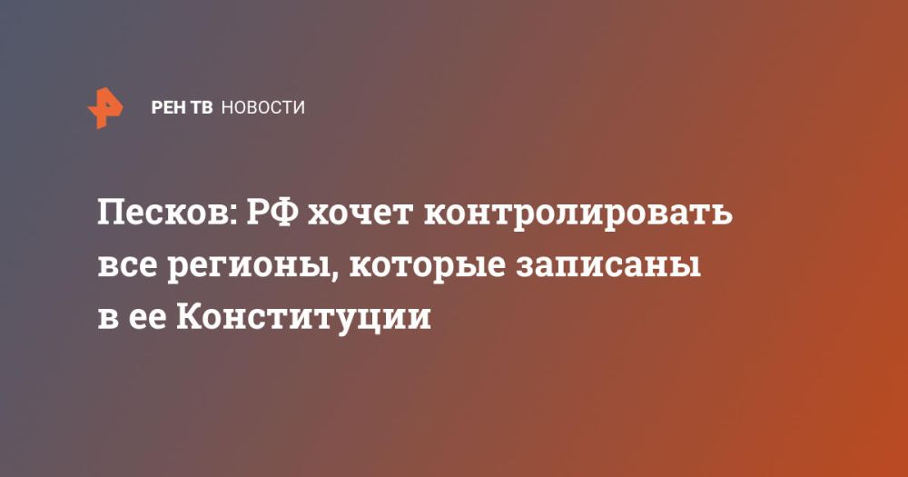 Песков: РФ хочет контролировать все регионы, которые записаны в ее Конституции