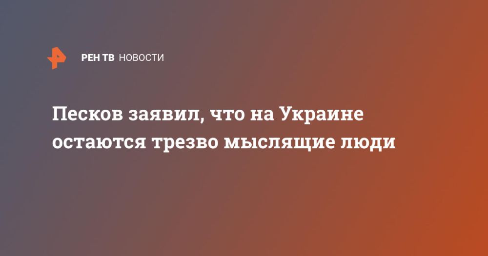 Песков заявил, что на Украине остаются трезво мыслящие люди