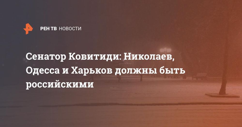 Сенатор Ковитиди: Николаев, Одесса и Харьков должны быть российскими