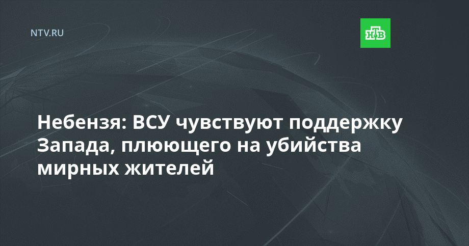Небензя: ВСУ чувствуют поддержку Запада, плюющего на убийства мирных жителей