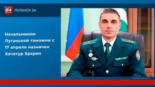 Начальником Луганской таможни с 17 апреля назначен Хачатур Хрхрян